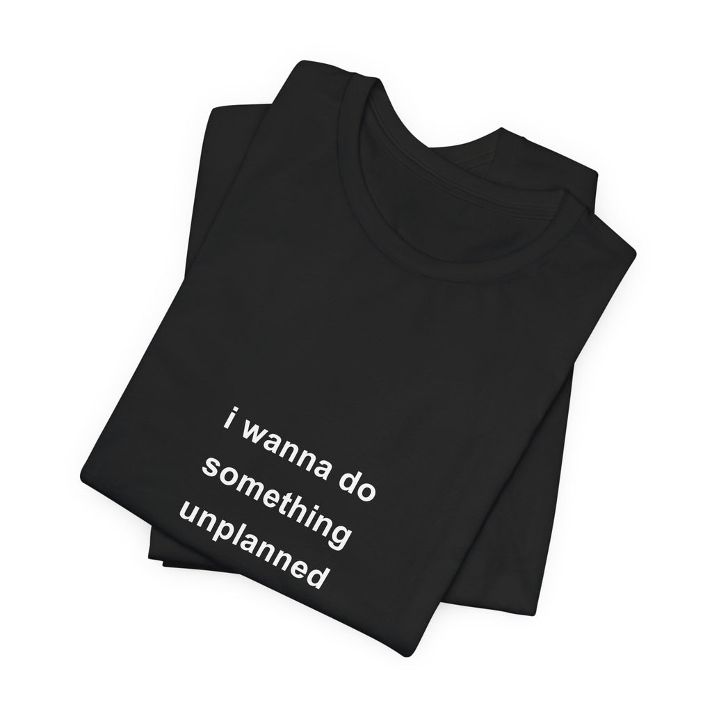 i wanna do something unplanned tee