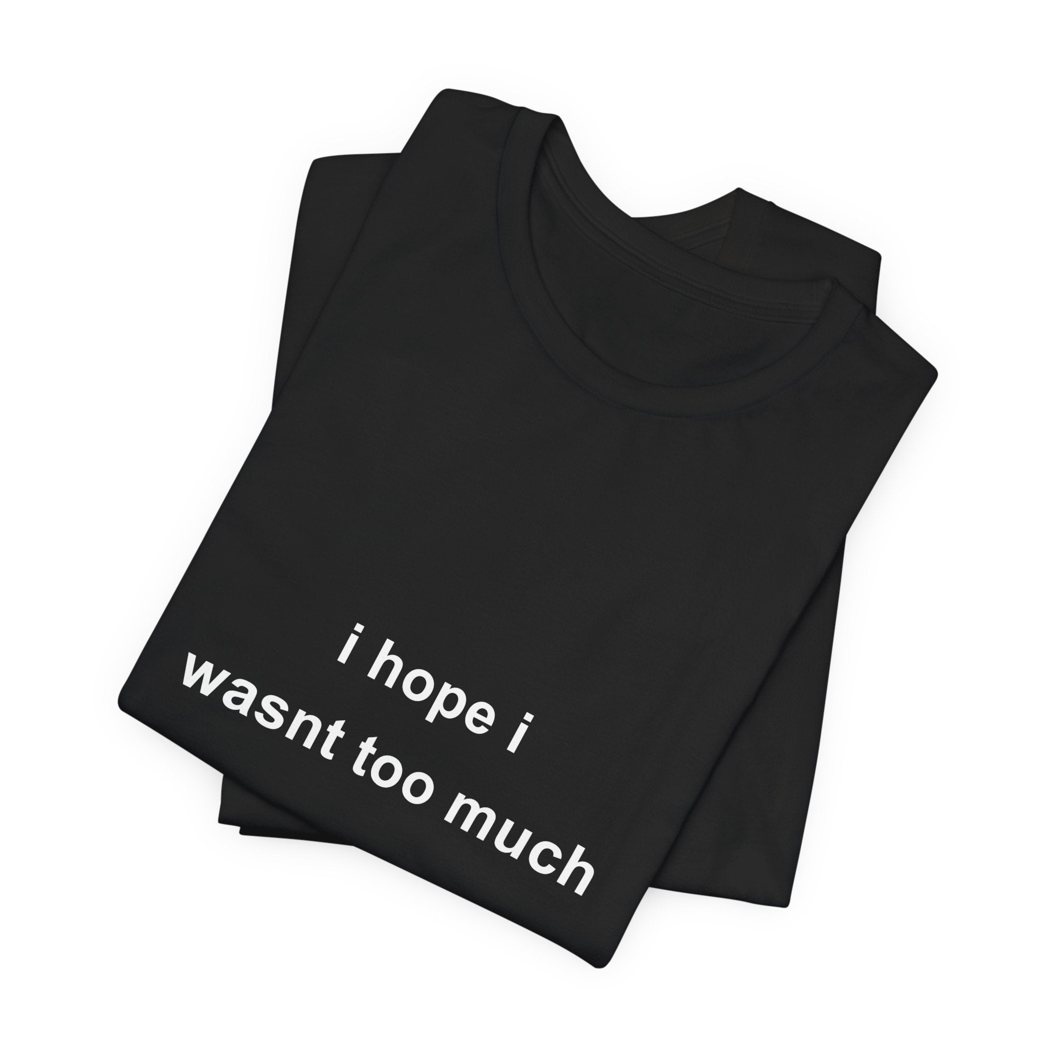 i hope i wasnt too much tee